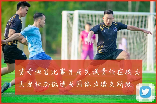 芬奇坦言比赛开局失误责任在我戈贝尔状态低迷或因体力透支所致