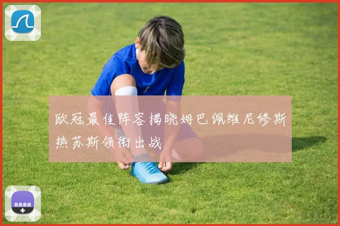 欧冠最佳阵容揭晓姆巴佩维尼修斯热苏斯领衔出战