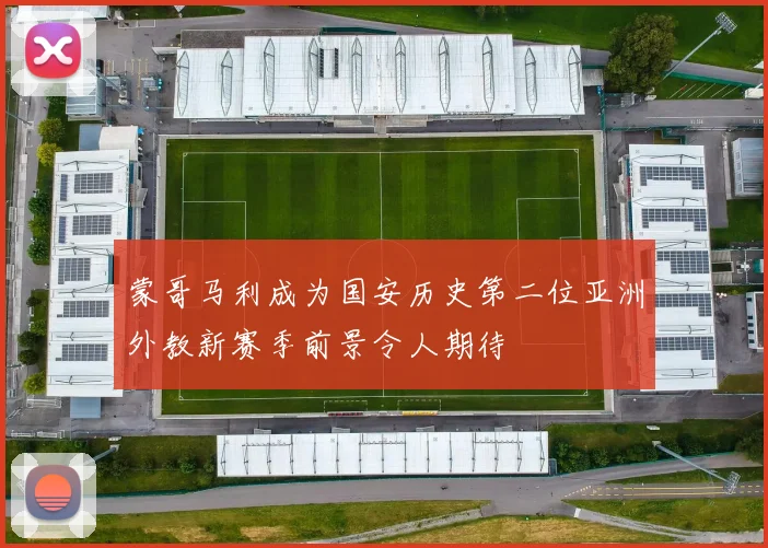 蒙哥马利成为国安历史第二位亚洲外教新赛季前景令人期待