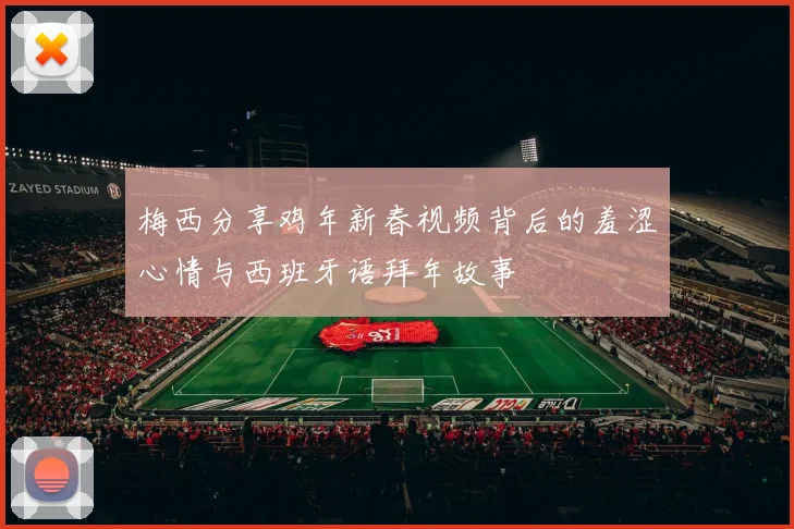 梅西分享鸡年新春视频背后的羞涩心情与西班牙语拜年故事
