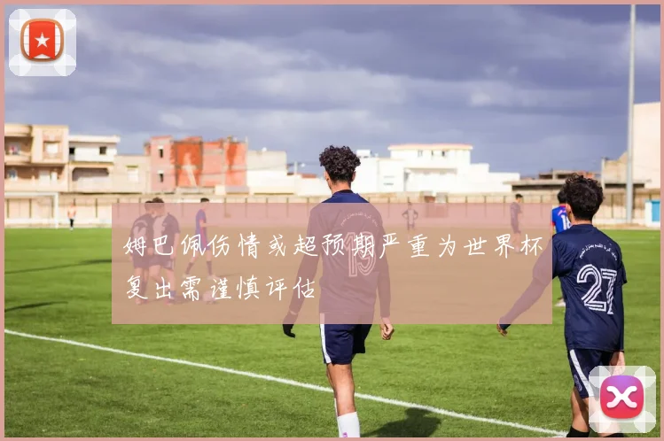 姆巴佩伤情或超预期严重为世界杯复出需谨慎评估
