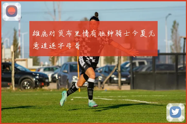 雄鹿对莫布里情有独钟骑士今夏无意追逐字母哥