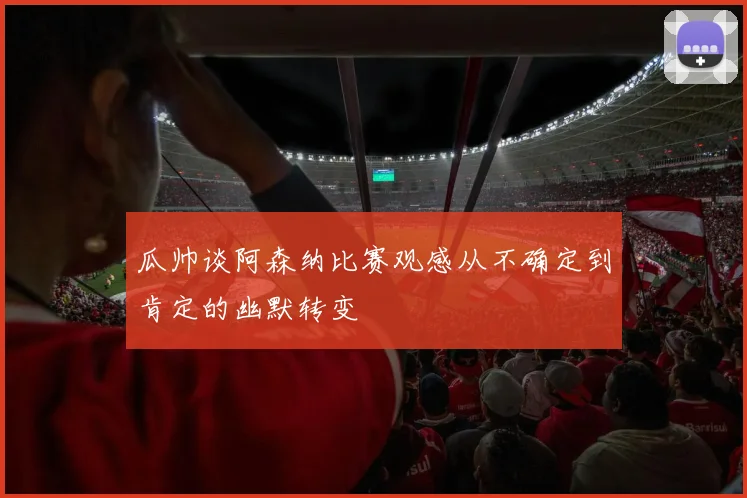 瓜帅谈阿森纳比赛观感从不确定到肯定的幽默转变