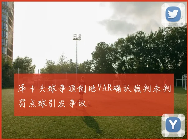 泽卡头球争顶倒地VAR确认裁判未判罚点球引发争议