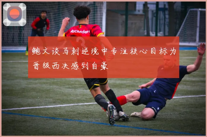 鲍文谈马刺逆境中专注核心目标为晋级西决感到自豪