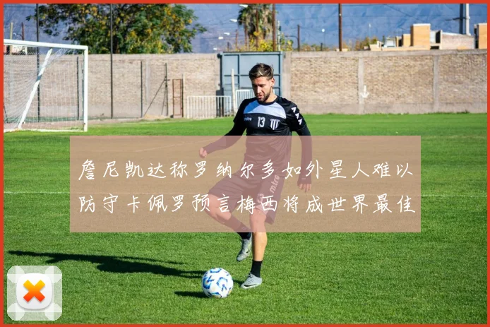 詹尼凯达称罗纳尔多如外星人难以防守卡佩罗预言梅西将成世界最佳