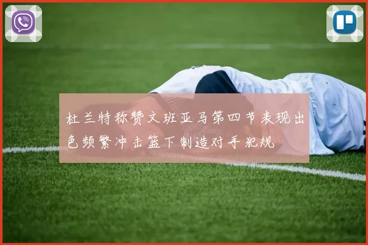 杜兰特称赞文班亚马第四节表现出色频繁冲击篮下制造对手犯规