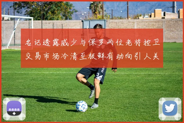 名记透露威少与保罗两位老将控卫交易市场冷清至极鲜有动向引人关注