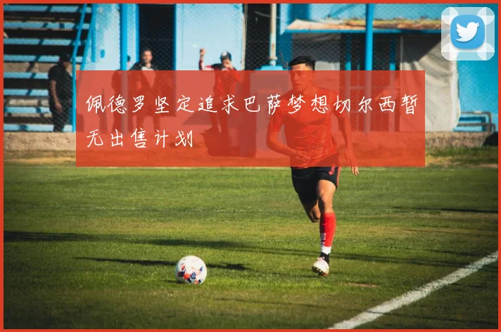 佩德罗坚定追求巴萨梦想切尔西暂无出售计划