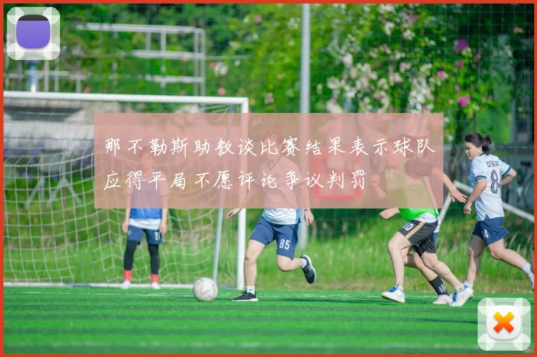 那不勒斯助教谈比赛结果表示球队应得平局不愿评论争议判罚