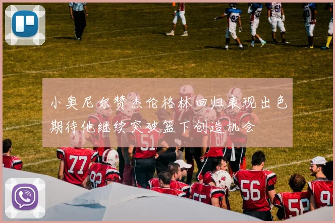 小奥尼尔赞杰伦格林回归表现出色期待他继续突破篮下创造机会