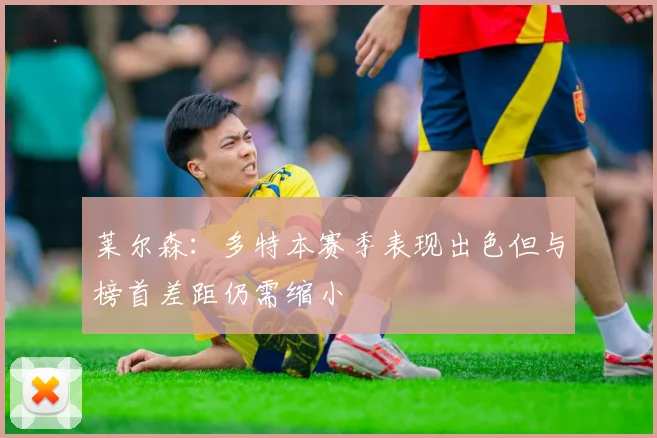 莱尔森：多特本赛季表现出色但与榜首差距仍需缩小