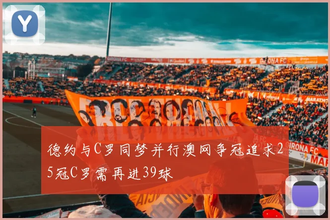 德约与C罗同梦并行澳网争冠追求25冠C罗需再进39球