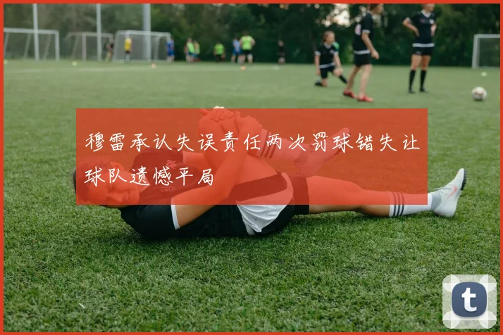 穆雷承认失误责任两次罚球错失让球队遗憾平局