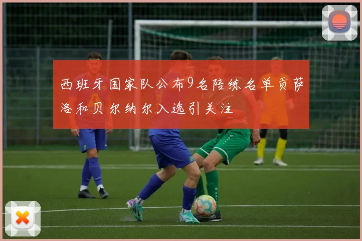 西班牙国家队公布9名陪练名单贡萨洛和贝尔纳尔入选引关注