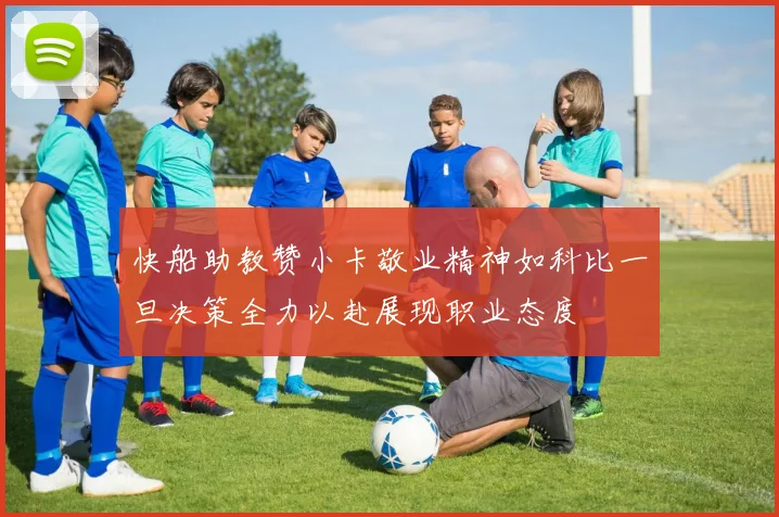 快船助教赞小卡敬业精神如科比一旦决策全力以赴展现职业态度