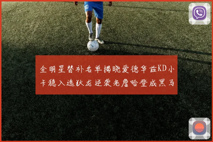 全明星替补名单揭晓爱德华兹KD小卡稳入选狄龙逆袭老詹哈登成黑马