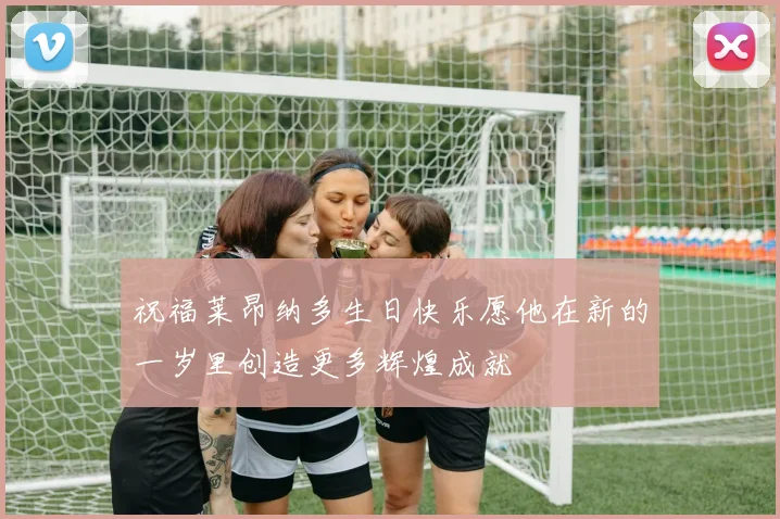 祝福莱昂纳多生日快乐愿他在新的一岁里创造更多辉煌成就