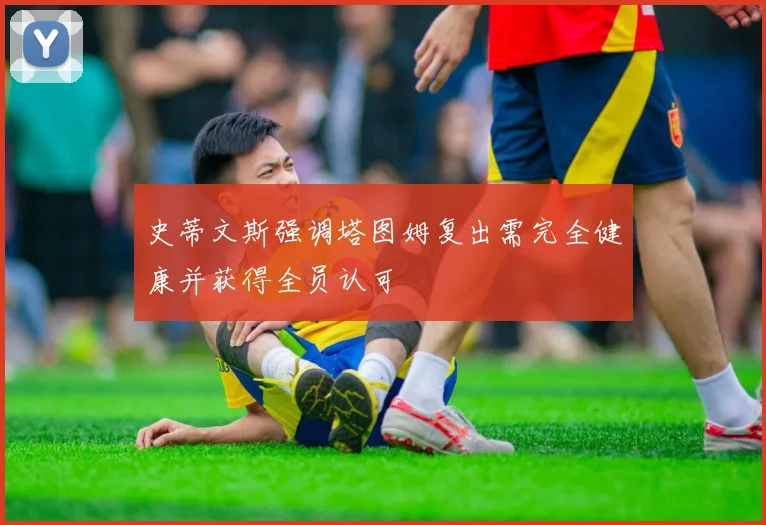 史蒂文斯强调塔图姆复出需完全健康并获得全员认可