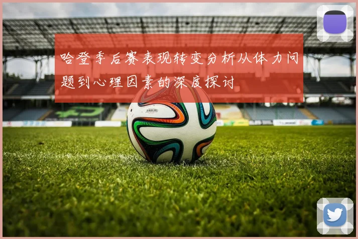 哈登季后赛表现转变分析从体力问题到心理因素的深度探讨