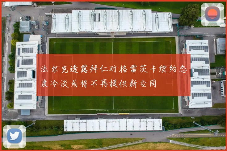 法尔克透露拜仁对格雷茨卡续约态度冷淡或将不再提供新合同