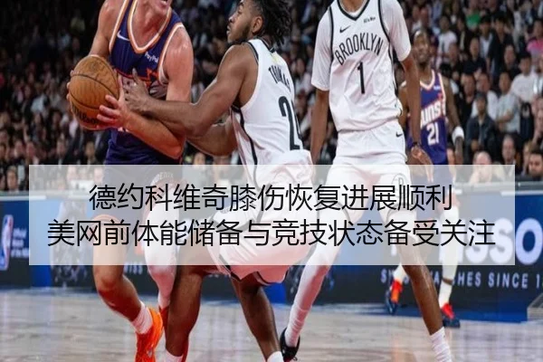 德约科维奇膝伤恢复进展顺利 美网前体能储备与竞技状态备受关注 - IMSports